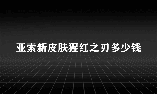 亚索新皮肤猩红之刃多少钱