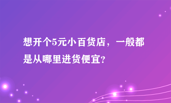 想开个5元小百货店，一般都是从哪里进货便宜？