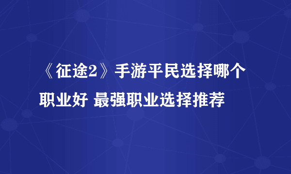 《征途2》手游平民选择哪个职业好 最强职业选择推荐