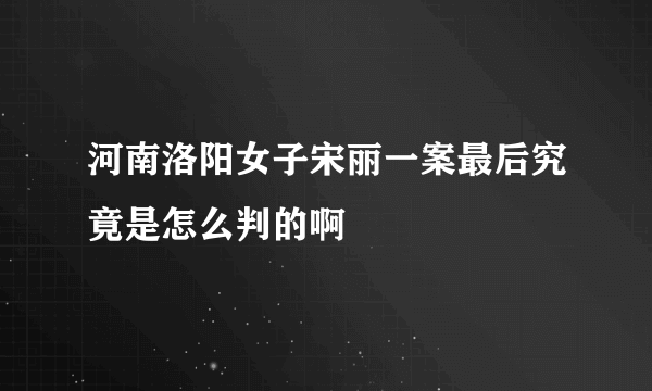 河南洛阳女子宋丽一案最后究竟是怎么判的啊