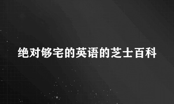 绝对够宅的英语的芝士百科