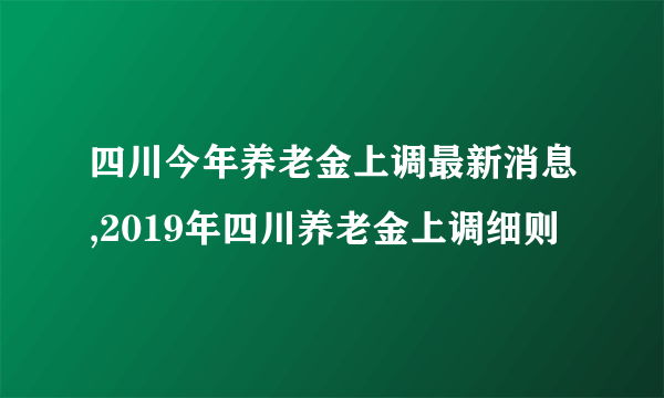 四川今年养老金上调最新消息,2019年四川养老金上调细则