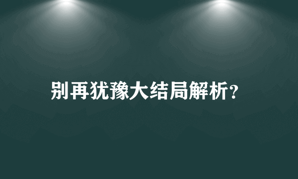 别再犹豫大结局解析？