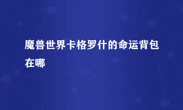 魔兽世界卡格罗什的命运背包在哪