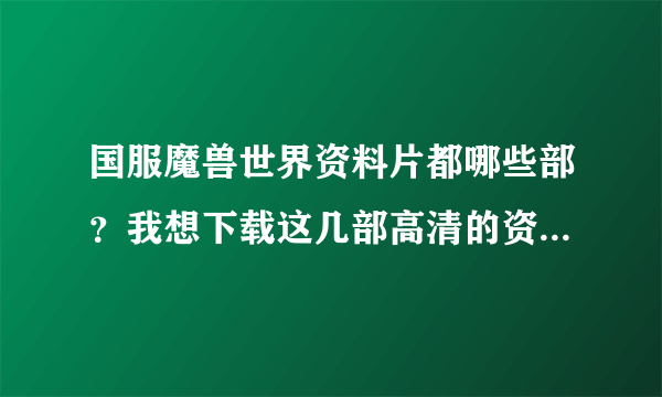 国服魔兽世界资料片都哪些部？我想下载这几部高清的资料片到电脑，最好是MP4格式，直接就放到Iphone里了？