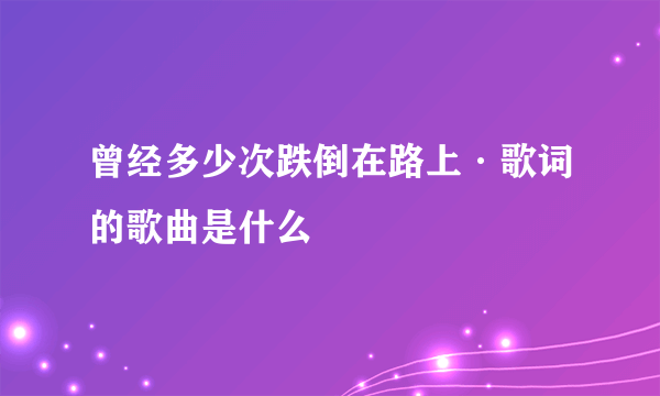 曾经多少次跌倒在路上·歌词的歌曲是什么