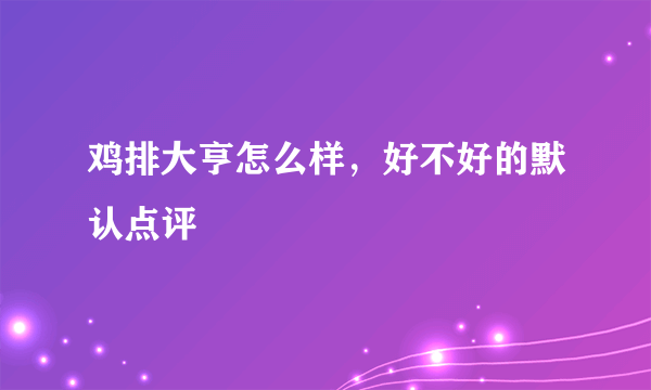 鸡排大亨怎么样，好不好的默认点评