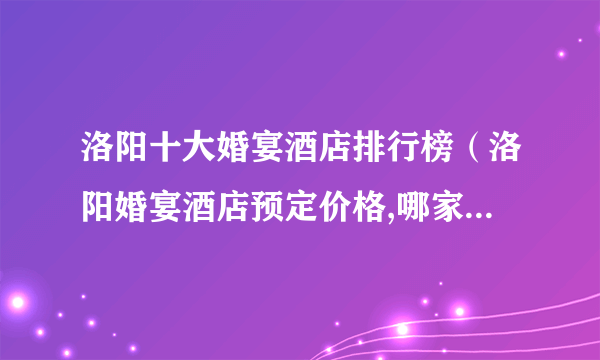 洛阳十大婚宴酒店排行榜（洛阳婚宴酒店预定价格,哪家好推荐）