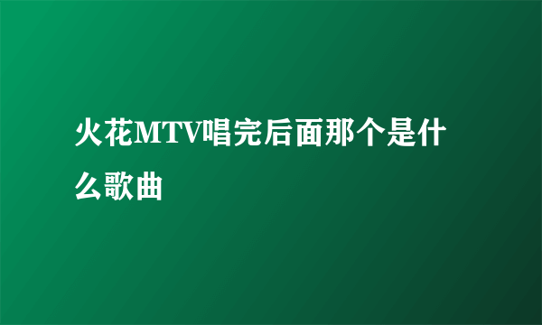 火花MTV唱完后面那个是什么歌曲