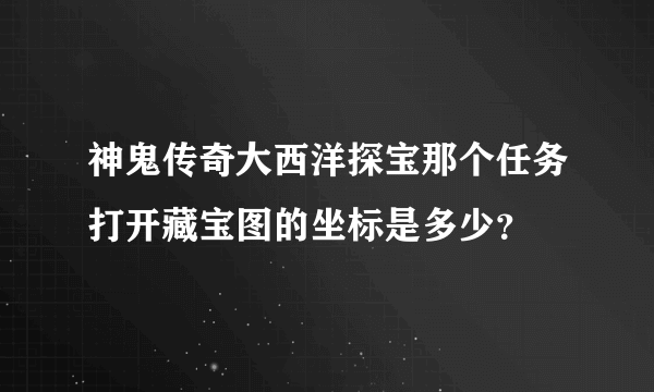 神鬼传奇大西洋探宝那个任务打开藏宝图的坐标是多少？