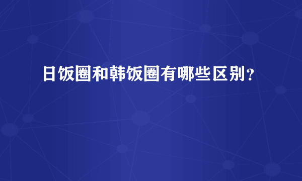 日饭圈和韩饭圈有哪些区别？