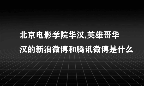 北京电影学院华汉,英雄哥华汉的新浪微博和腾讯微博是什么