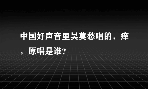 中国好声音里吴莫愁唱的，痒，原唱是谁？