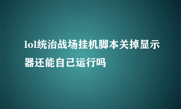 lol统治战场挂机脚本关掉显示器还能自己运行吗