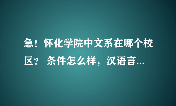 急！怀化学院中文系在哪个校区？ 条件怎么样，汉语言学专业好不好，希望怀化学院的学生来为我解答疑难！