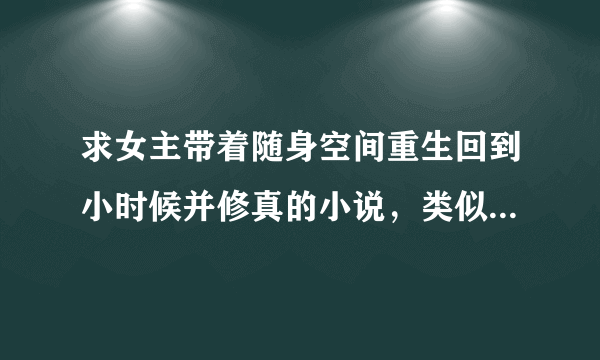 求女主带着随身空间重生回到小时候并修真的小说，类似《带着空间回到小时候》就行。 aeiouahjk@vip.qq.com