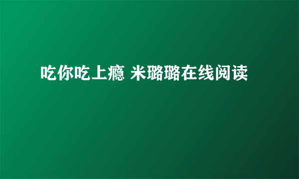 吃你吃上瘾 米璐璐在线阅读