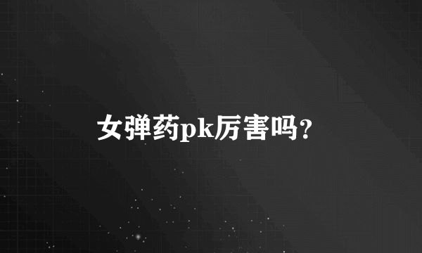 女弹药pk厉害吗？