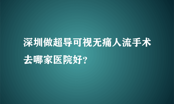 深圳做超导可视无痛人流手术去哪家医院好？