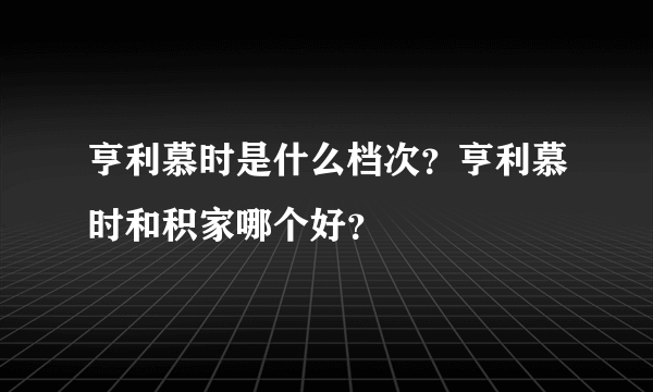 亨利慕时是什么档次？亨利慕时和积家哪个好？