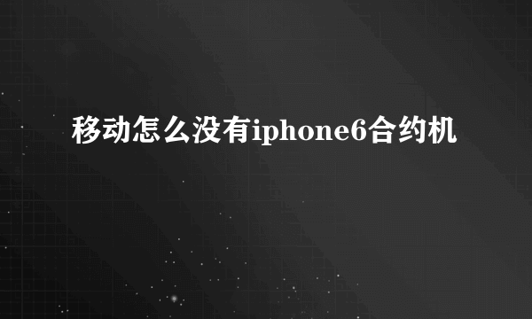 移动怎么没有iphone6合约机