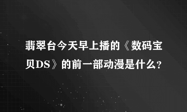 翡翠台今天早上播的《数码宝贝DS》的前一部动漫是什么？