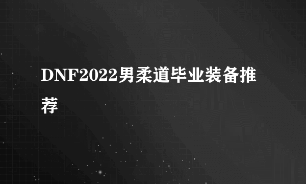 DNF2022男柔道毕业装备推荐