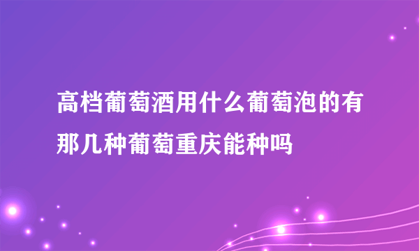 高档葡萄酒用什么葡萄泡的有那几种葡萄重庆能种吗