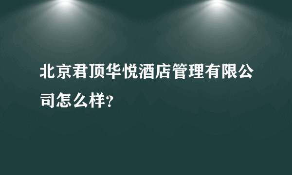 北京君顶华悦酒店管理有限公司怎么样？