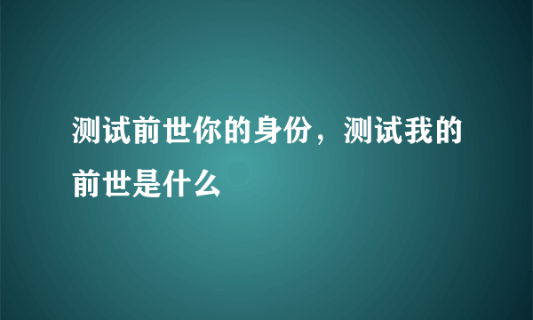 测试前世你的身份，测试我的前世是什么