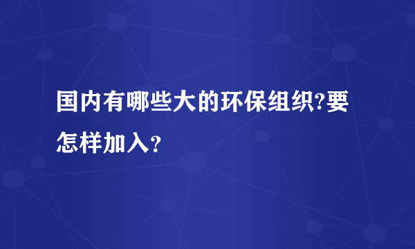 国内有哪些大的环保组织?要怎样加入？