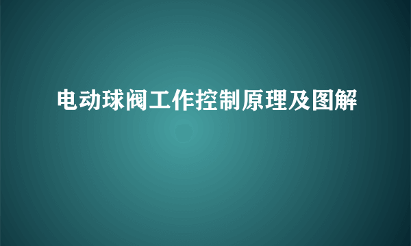 电动球阀工作控制原理及图解