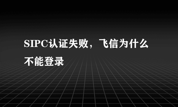 SIPC认证失败，飞信为什么不能登录