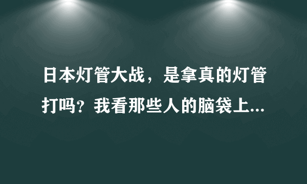 日本灯管大战，是拿真的灯管打吗？我看那些人的脑袋上，身上全是血，是真的血吗？