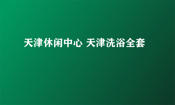 天津休闲中心 天津洗浴全套