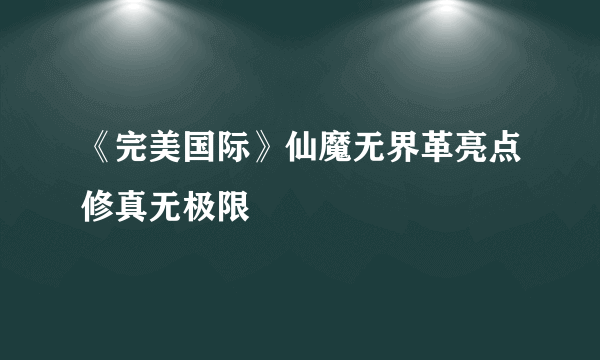 《完美国际》仙魔无界革亮点修真无极限