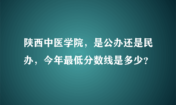 陕西中医学院，是公办还是民办，今年最低分数线是多少？