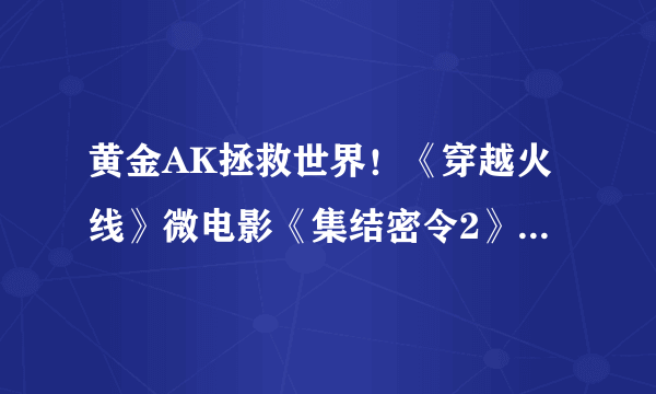 黄金AK拯救世界！《穿越火线》微电影《集结密令2》震撼公布