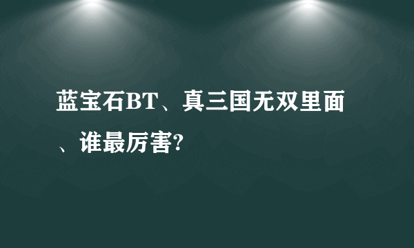 蓝宝石BT、真三国无双里面、谁最厉害?