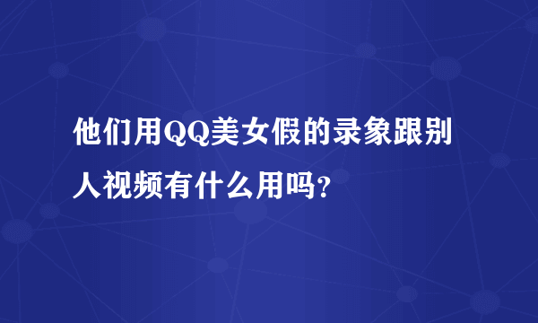 他们用QQ美女假的录象跟别人视频有什么用吗？