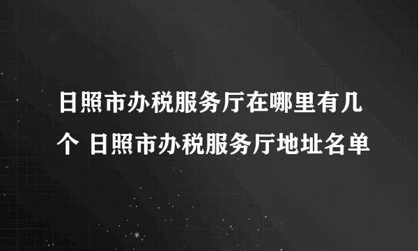 日照市办税服务厅在哪里有几个 日照市办税服务厅地址名单