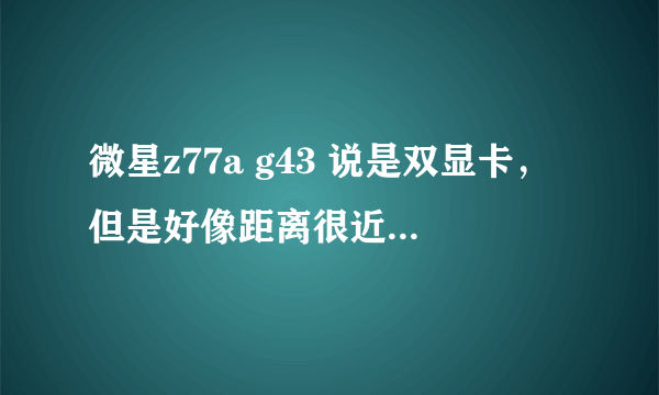 微星z77a g43 说是双显卡，但是好像距离很近。可以安装双显卡吗