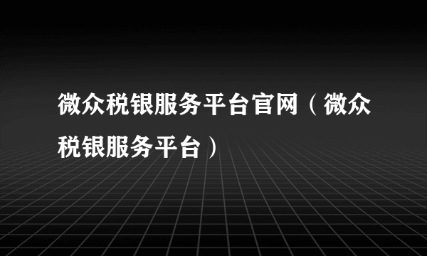 微众税银服务平台官网（微众税银服务平台）