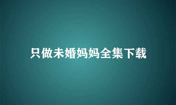 只做未婚妈妈全集下载