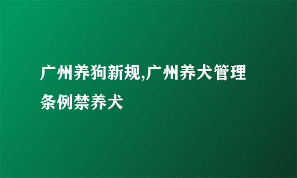 广州养狗新规,广州养犬管理条例禁养犬