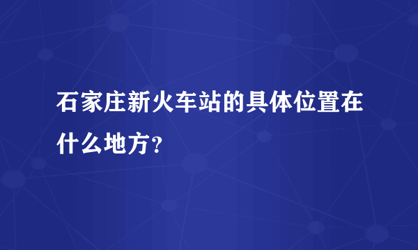 石家庄新火车站的具体位置在什么地方？