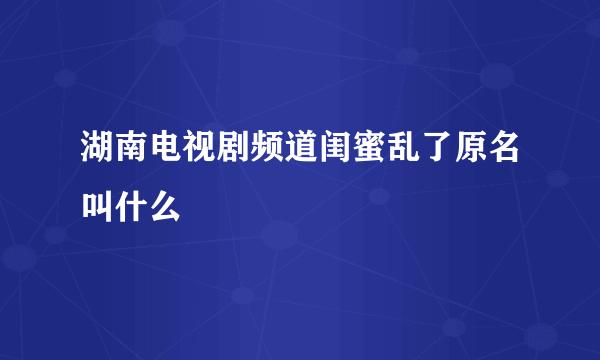 湖南电视剧频道闺蜜乱了原名叫什么