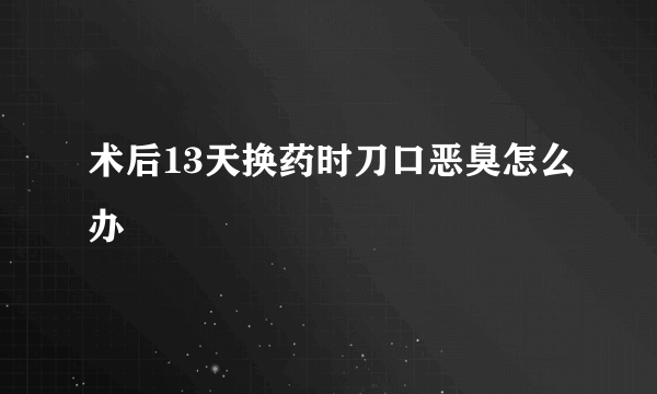 术后13天换药时刀口恶臭怎么办