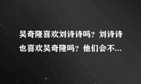 吴奇隆喜欢刘诗诗吗？刘诗诗也喜欢吴奇隆吗？他们会不会走在一起啊