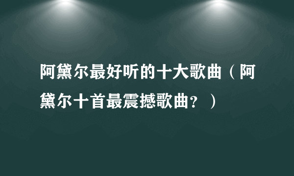 阿黛尔最好听的十大歌曲（阿黛尔十首最震撼歌曲？）